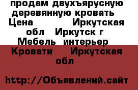 продам двухъярусную деревянную кровать › Цена ­ 4 500 - Иркутская обл., Иркутск г. Мебель, интерьер » Кровати   . Иркутская обл.